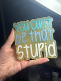 You Can’t Be That Stupid
